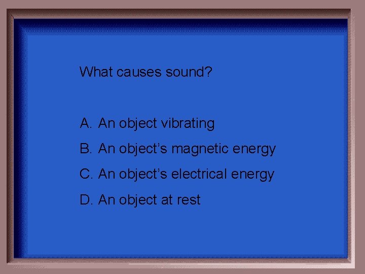 What causes sound? A. An object vibrating B. An object’s magnetic energy C. An