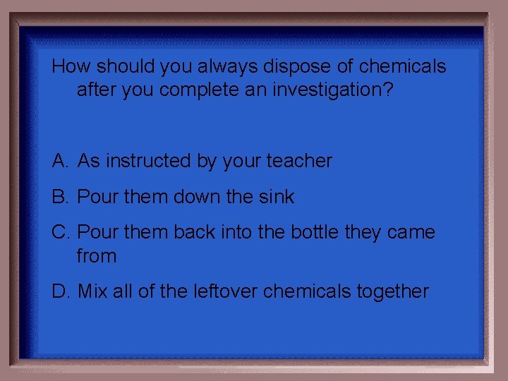 How should you always dispose of chemicals after you complete an investigation? A. As