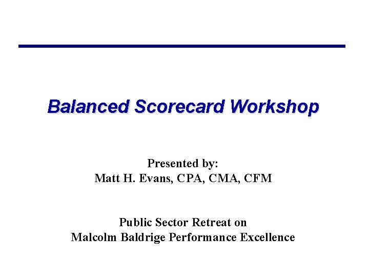 Balanced Scorecard Workshop Presented by: Matt H. Evans, CPA, CMA, CFM Public Sector Retreat