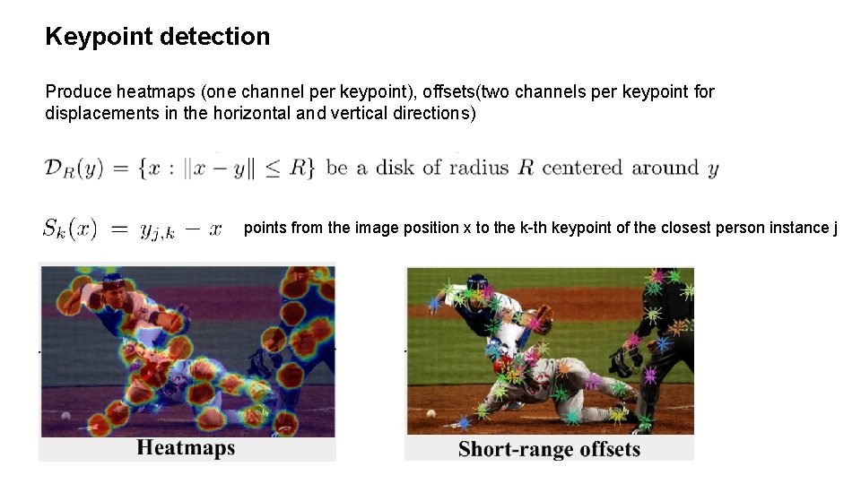 Keypoint detection Produce heatmaps (one channel per keypoint), offsets(two channels per keypoint for displacements