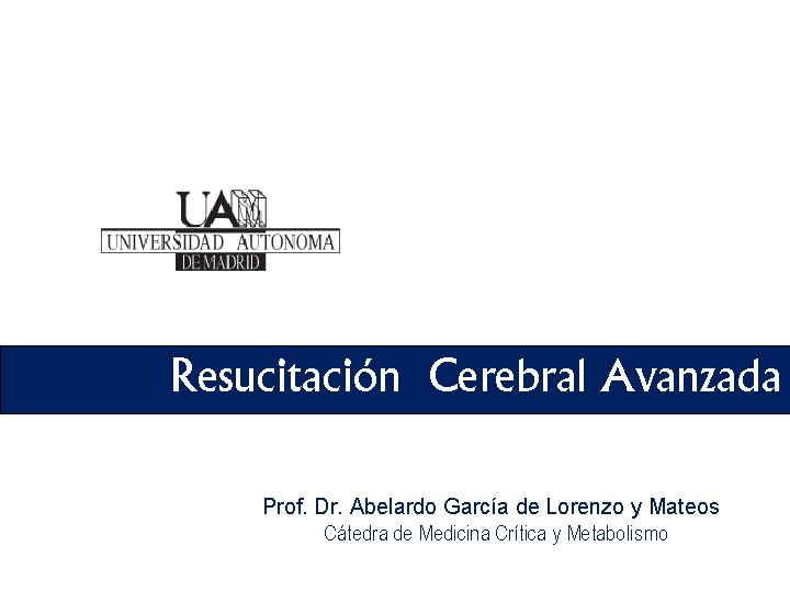 Resucitación Cerebral Avanzada Prof. Dr. Abelardo García de Lorenzo y Mateos Cátedra de Medicina