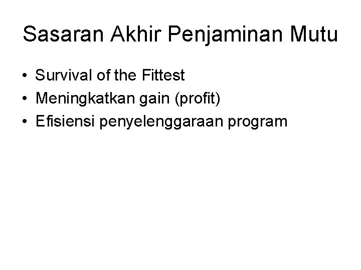 Sasaran Akhir Penjaminan Mutu • Survival of the Fittest • Meningkatkan gain (profit) •