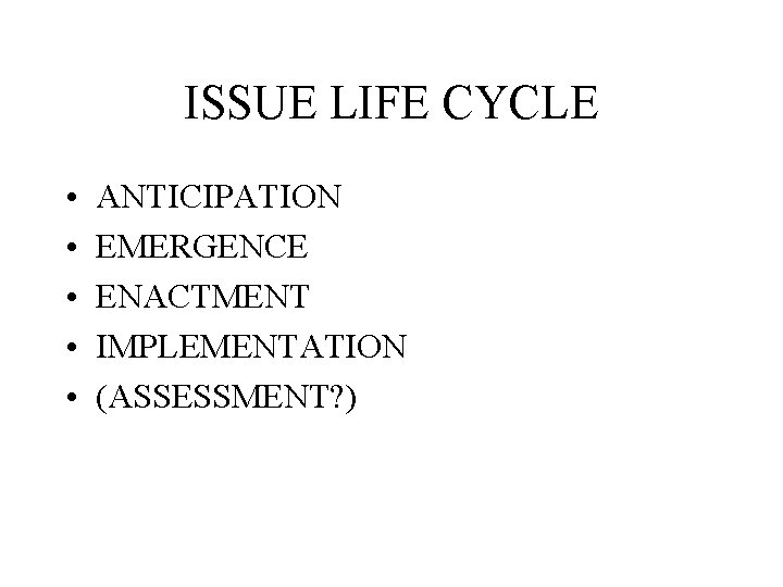 ISSUE LIFE CYCLE • • • ANTICIPATION EMERGENCE ENACTMENT IMPLEMENTATION (ASSESSMENT? ) 
