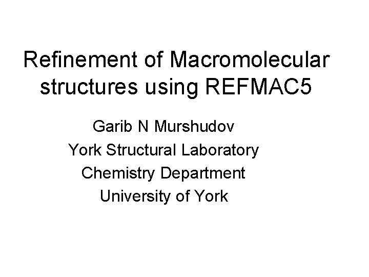 Refinement of Macromolecular structures using REFMAC 5 Garib N Murshudov York Structural Laboratory Chemistry
