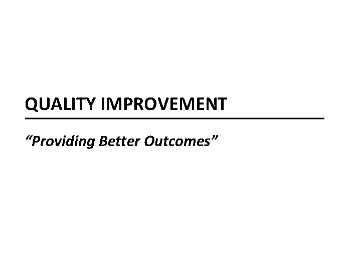 QUALITY IMPROVEMENT “Providing Better Outcomes” 
