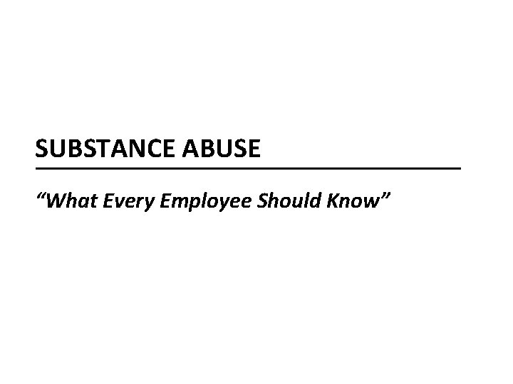 SUBSTANCE ABUSE “What Every Employee Should Know” 