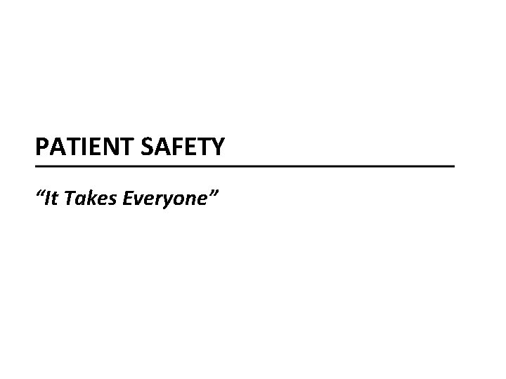 PATIENT SAFETY “It Takes Everyone” 