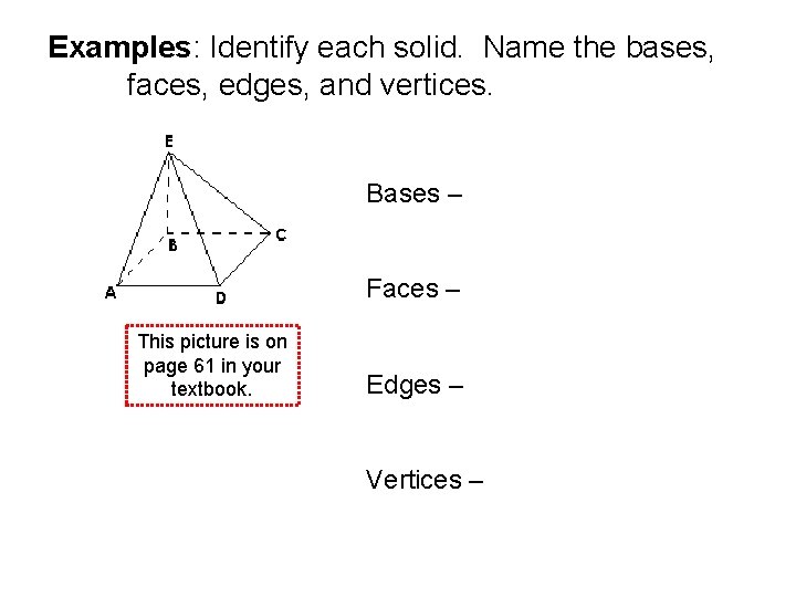 Examples: Identify each solid. Name the bases, faces, edges, and vertices. Bases – Faces Examples: Identify each solid. Name the bases, faces, edges, and vertices. Bases – Faces