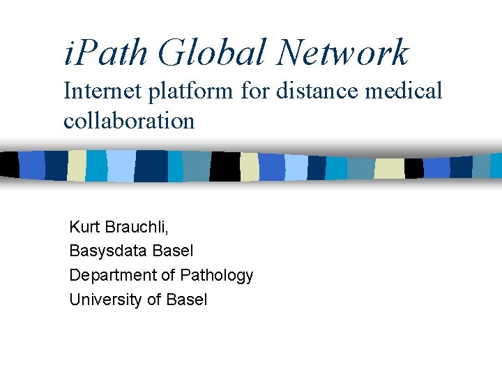 i. Path Global Network Internet platform for distance medical collaboration Kurt Brauchli, Basysdata Basel