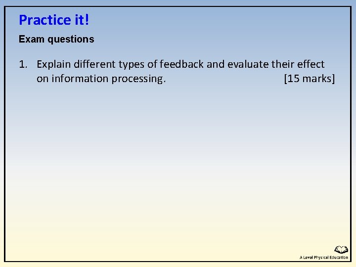 Practice it! Exam questions 1. Explain different types of feedback and evaluate their effect