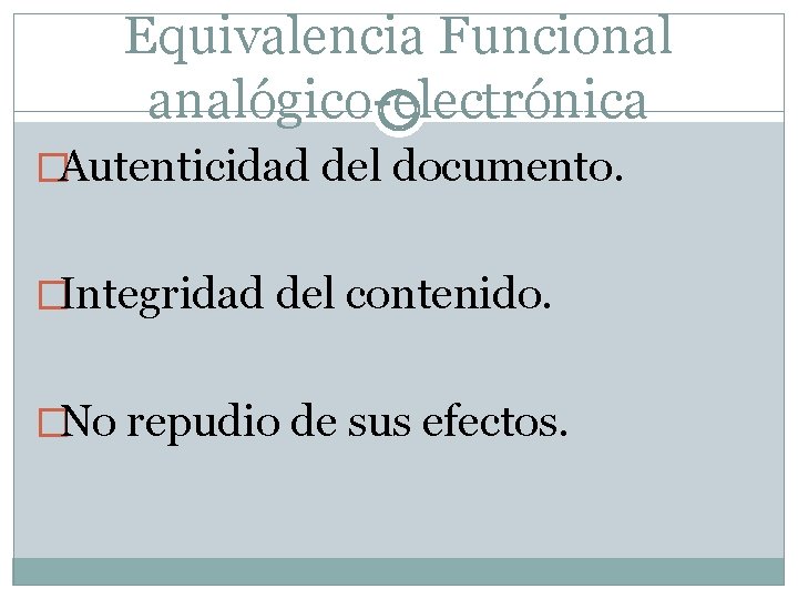 Equivalencia Funcional analógico-electrónica �Autenticidad del documento. �Integridad del contenido. �No repudio de sus efectos.