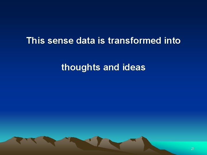 This sense data is transformed into thoughts and ideas 21 