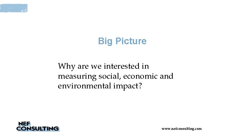Big Picture Why are we interested in measuring social, economic and environmental impact? www.