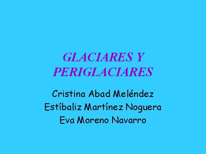 GLACIARES Y PERIGLACIARES Cristina Abad Meléndez Estíbaliz Martínez Noguera Eva Moreno Navarro 