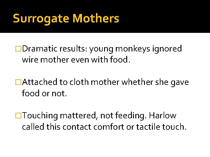 Surrogate Mothers �Dramatic results: young monkeys ignored wire mother even with food. �Attached to
