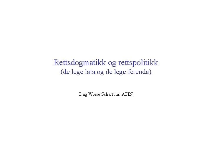 Rettsdogmatikk og rettspolitikk (de lege lata og de lege ferenda) Dag Wiese Schartum, AFIN Rettsdogmatikk og rettspolitikk (de lege lata og de lege ferenda) Dag Wiese Schartum, AFIN