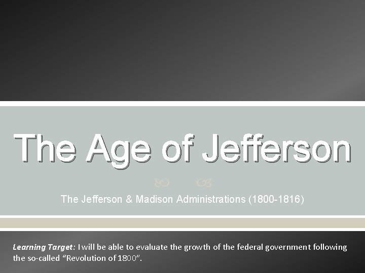 The Age of Jefferson The Jefferson & Madison Administrations (1800 -1816) Learning Target: I