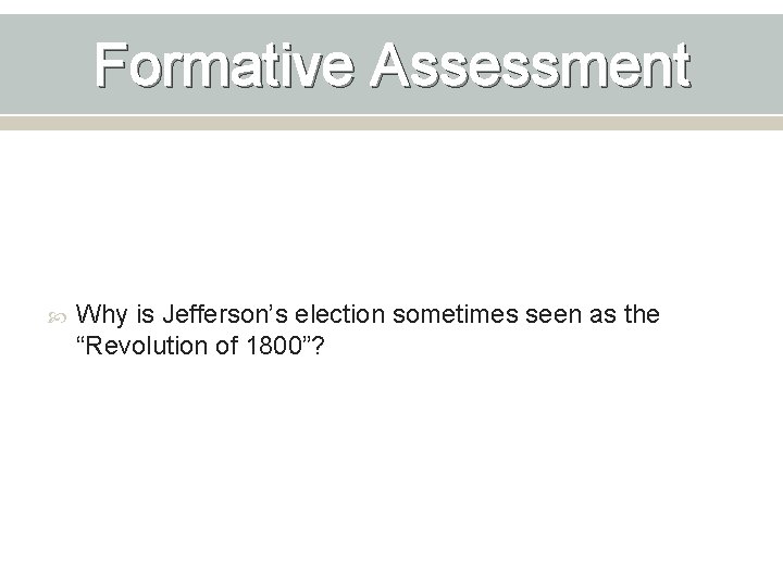 Formative Assessment Why is Jefferson’s election sometimes seen as the “Revolution of 1800”? 
