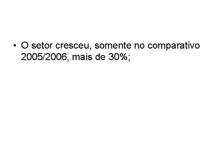 • O setor cresceu, somente no comparativo 2005/2006, mais de 30%; • O setor cresceu, somente no comparativo 2005/2006, mais de 30%;