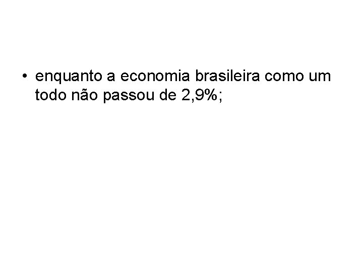 • enquanto a economia brasileira como um todo não passou de 2, 9%; • enquanto a economia brasileira como um todo não passou de 2, 9%;