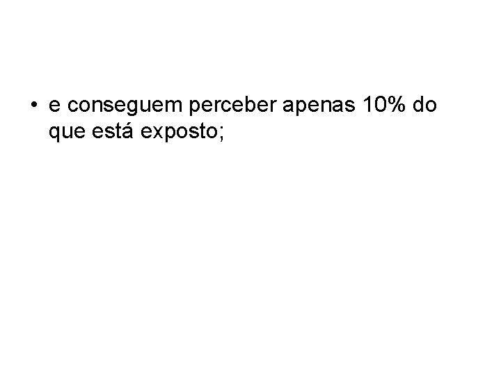 • e conseguem perceber apenas 10% do que está exposto; • e conseguem perceber apenas 10% do que está exposto;