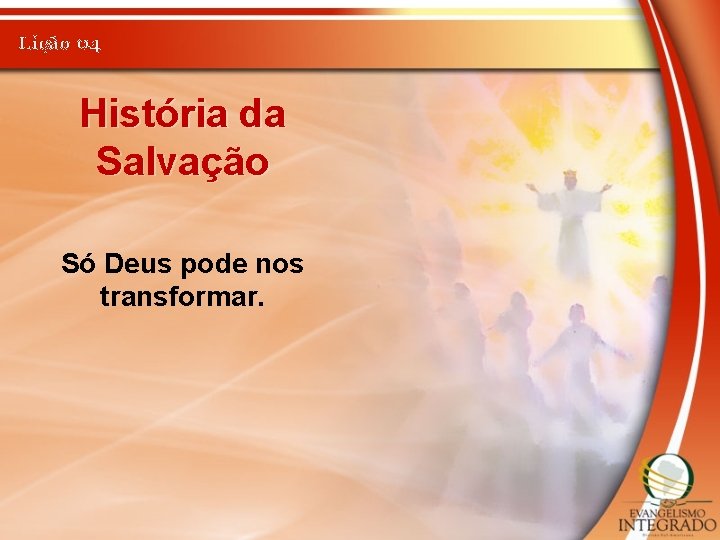 Lição 04 História da Salvação Só Deus pode nos transformar. 