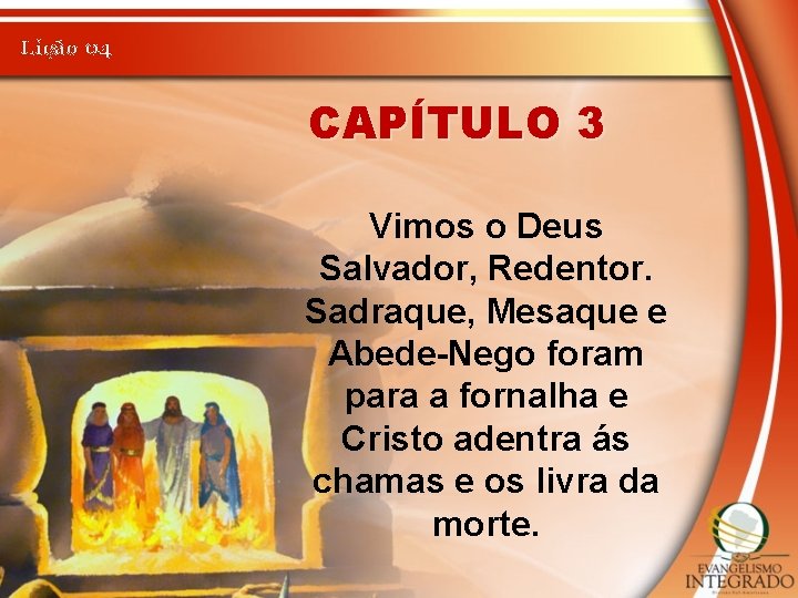 Lição 04 CAPÍTULO 3 Vimos o Deus Salvador, Redentor. Sadraque, Mesaque e Abede-Nego foram