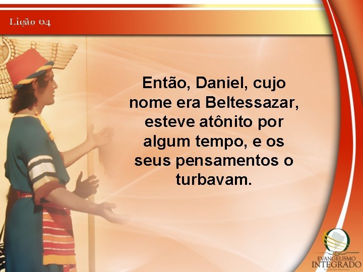Lição 04 Então, Daniel, cujo nome era Beltessazar, esteve atônito por algum tempo, e
