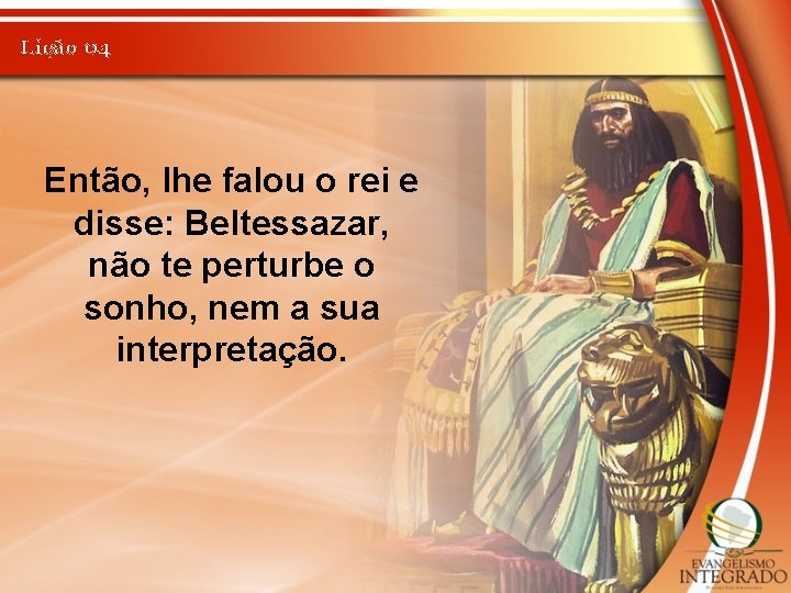 Lição 04 Então, lhe falou o rei e disse: Beltessazar, não te perturbe o