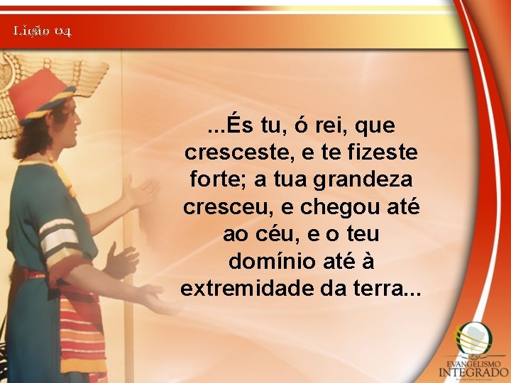 Lição 04 . . . És tu, ó rei, que cresceste, e te fizeste