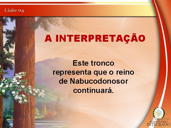 Lição 04 A INTERPRETAÇÃO Este tronco representa que o reino de Nabucodonosor continuará. 