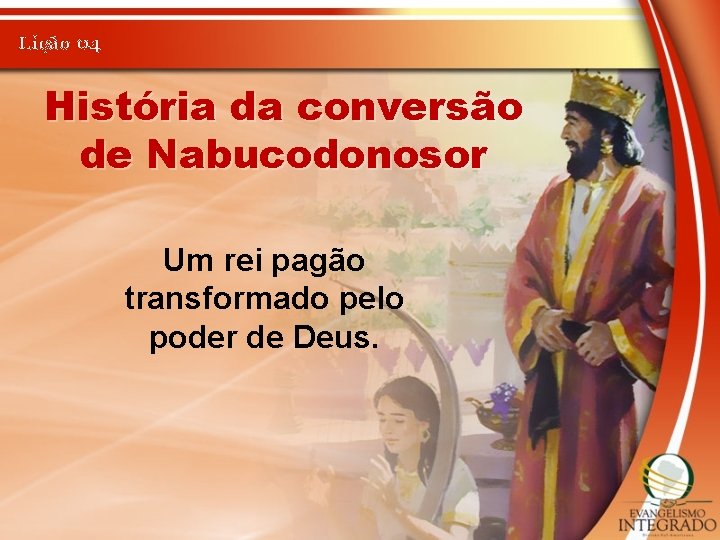 Lição 04 História da conversão de Nabucodonosor Um rei pagão transformado pelo poder de