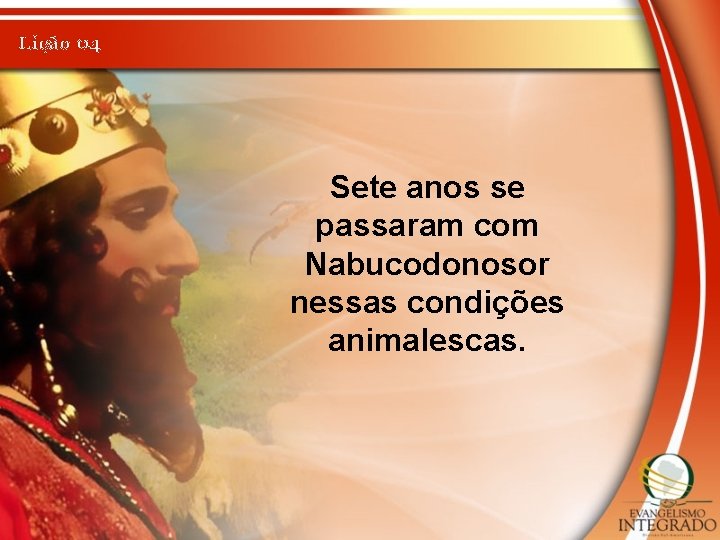 Lição 04 Sete anos se passaram com Nabucodonosor nessas condições animalescas. 