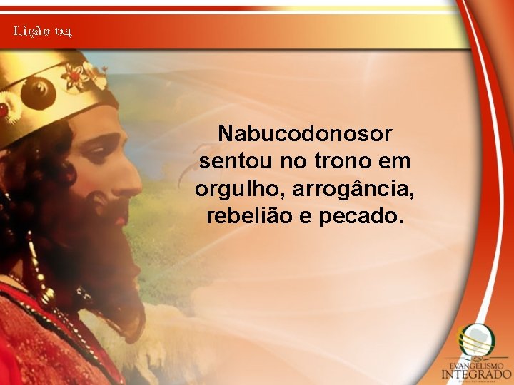 Lição 04 Nabucodonosor sentou no trono em orgulho, arrogância, rebelião e pecado. 