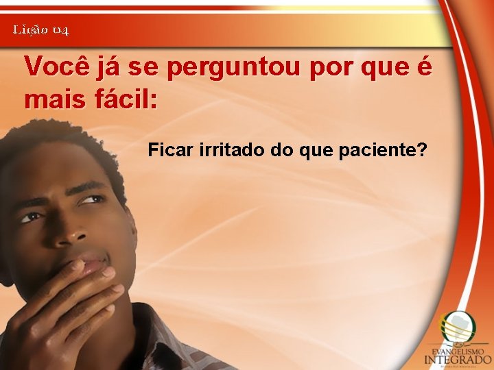 Lição 04 Você já se perguntou por que é mais fácil: Ficar irritado do