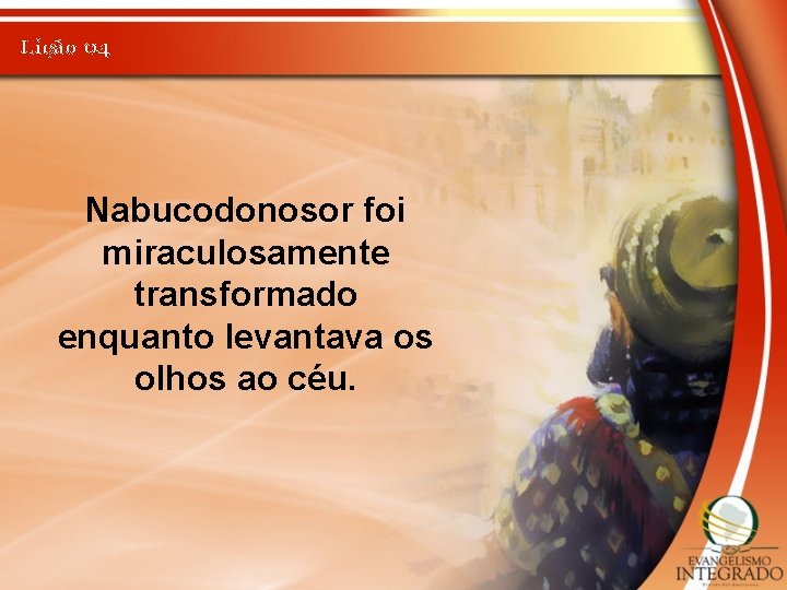 Lição 04 Nabucodonosor foi miraculosamente transformado enquanto levantava os olhos ao céu. 