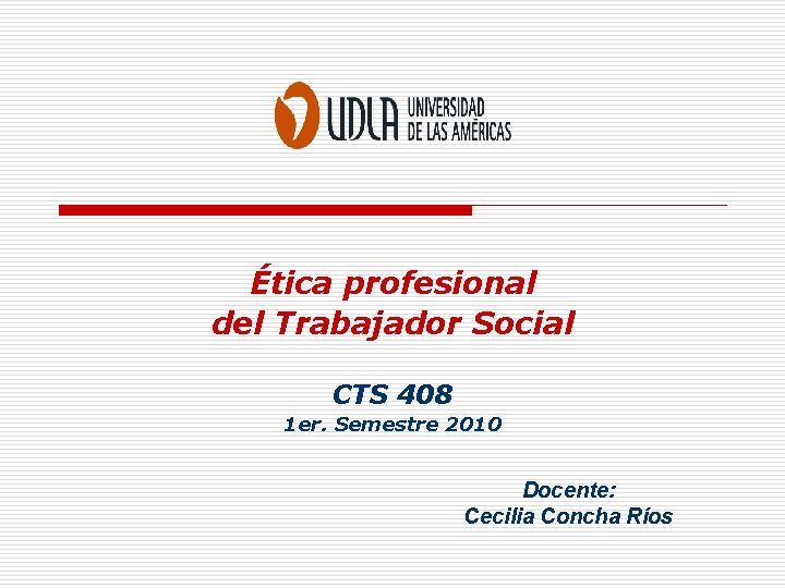 Ética profesional del Trabajador Social CTS 408 1 er. Semestre 2010 Docente: Cecilia Concha