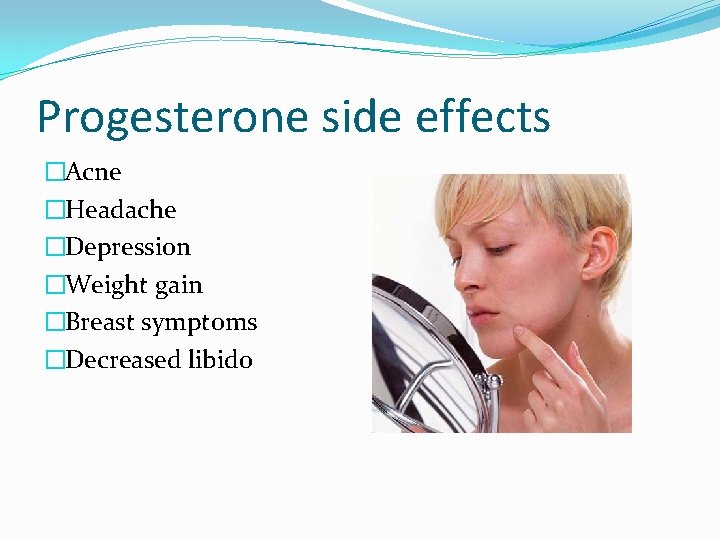 Progesterone side effects �Acne �Headache �Depression �Weight gain �Breast symptoms �Decreased libido 