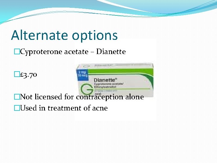 Alternate options �Cyproterone acetate – Dianette �£ 3. 70 �Not licensed for contraception alone
