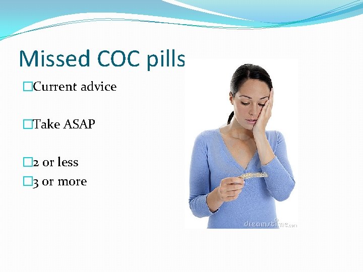 Missed COC pills �Current advice �Take ASAP � 2 or less � 3 or