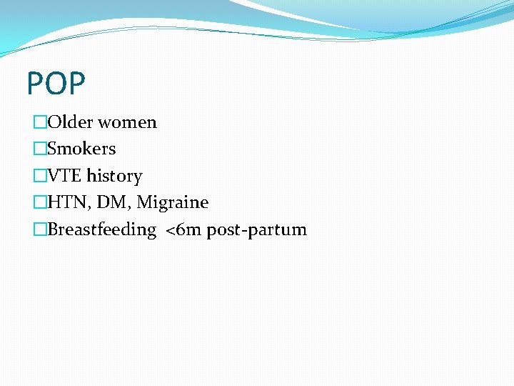 POP �Older women �Smokers �VTE history �HTN, DM, Migraine �Breastfeeding <6 m post-partum 