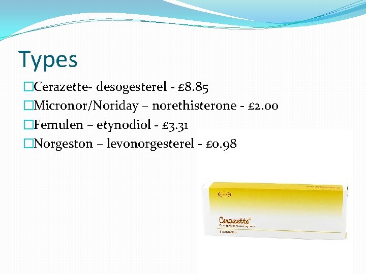 Types �Cerazette- desogesterel - £ 8. 85 �Micronor/Noriday – norethisterone - £ 2. 00