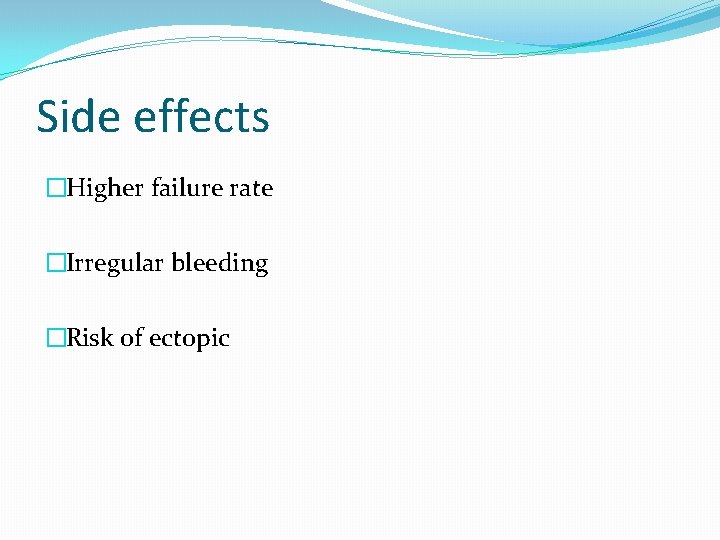 Side effects �Higher failure rate �Irregular bleeding �Risk of ectopic 