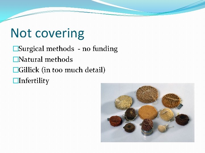 Not covering �Surgical methods - no funding �Natural methods �Gillick (in too much detail)