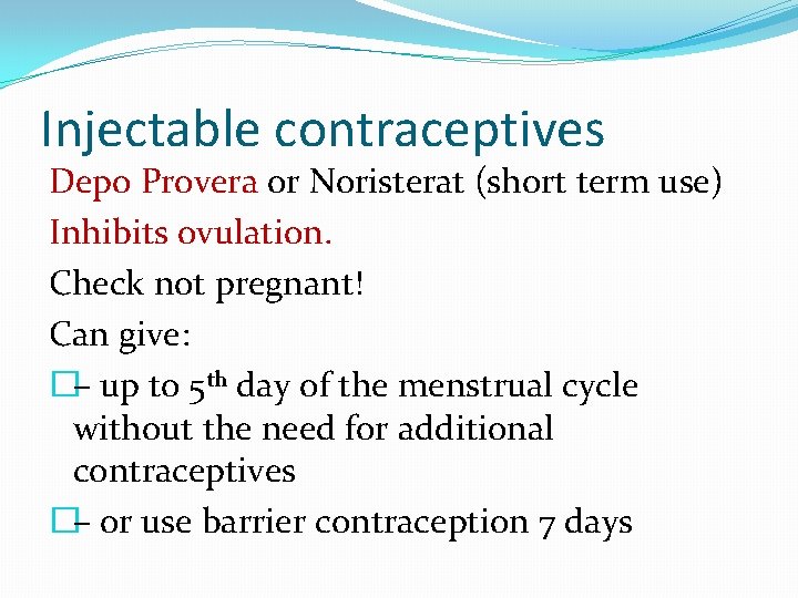 Injectable contraceptives Depo Provera or Noristerat (short term use) Inhibits ovulation. Check not pregnant!