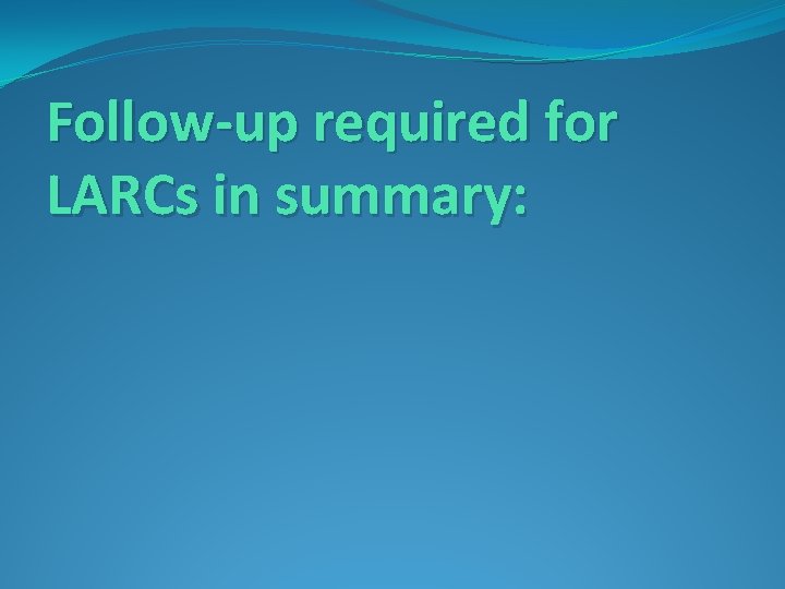 Follow-up required for LARCs in summary: 