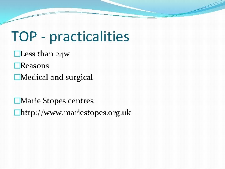 TOP - practicalities �Less than 24 w �Reasons �Medical and surgical �Marie Stopes centres