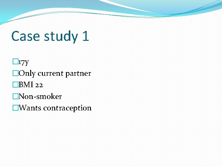 Case study 1 � 17 y �Only current partner �BMI 22 �Non-smoker �Wants contraception