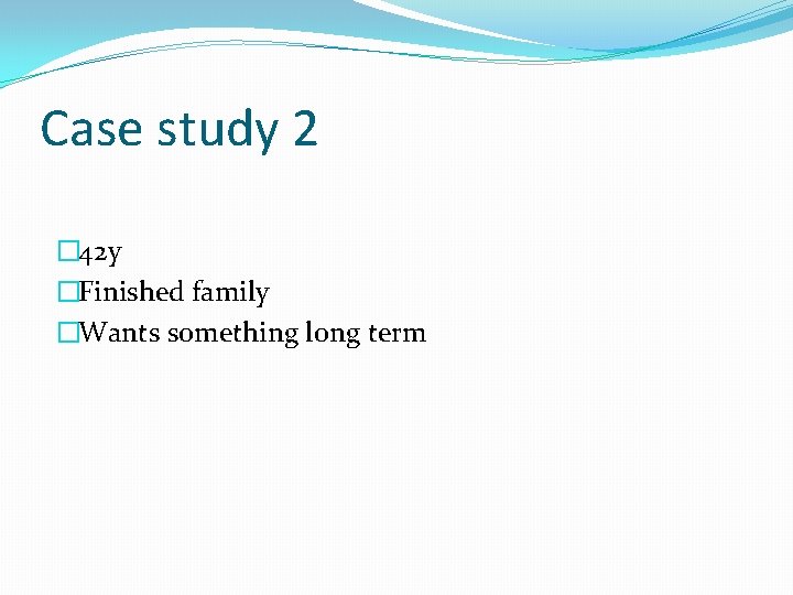 Case study 2 � 42 y �Finished family �Wants something long term 