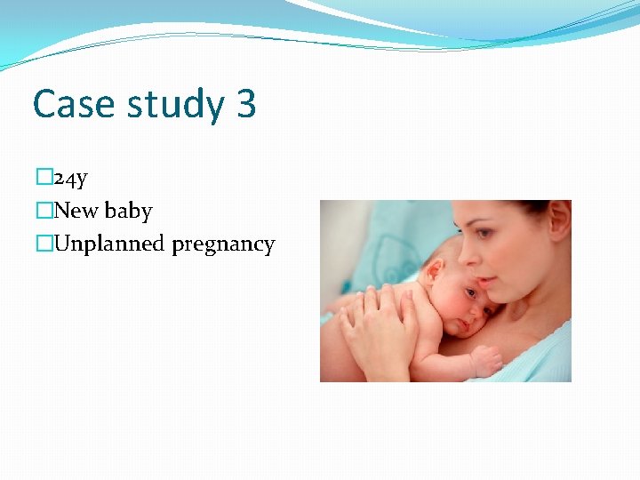 Case study 3 � 24 y �New baby �Unplanned pregnancy 